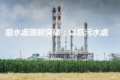 廢水處理新突破：以后污水處理的奧秘揭秘？